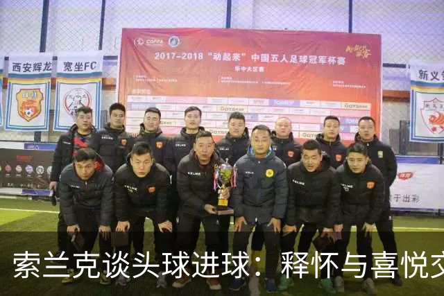 索兰克谈头球进球：释怀与喜悦交织的瞬间
